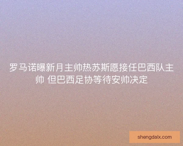 罗马诺曝新月主帅热苏斯愿接任巴西队主帅 但巴西足协等待安帅决定