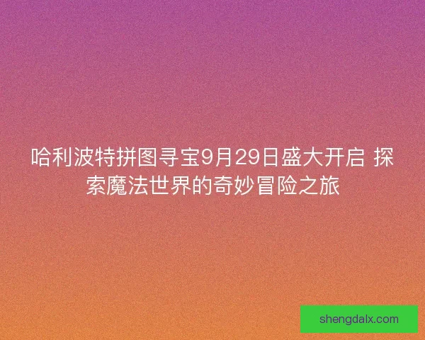 哈利波特拼图寻宝9月29日盛大开启 探索魔法世界的奇妙冒险之旅