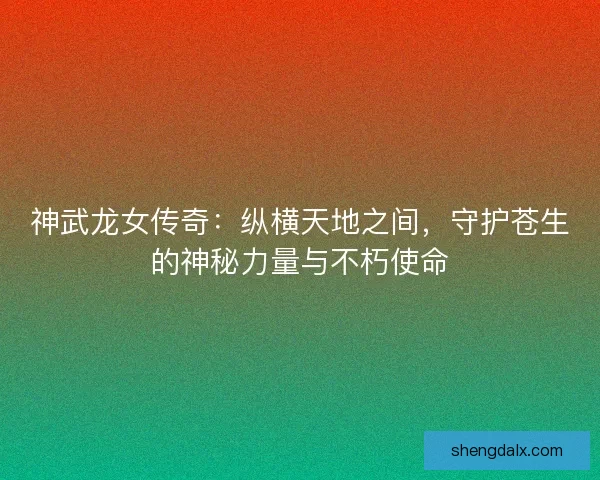 神武龙女传奇：纵横天地之间，守护苍生的神秘力量与不朽使命