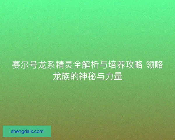 赛尔号龙系精灵全解析与培养攻略 领略龙族的神秘与力量