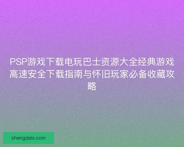 PSP游戏下载电玩巴士资源大全经典游戏高速安全下载指南与怀旧玩家必备收藏攻略