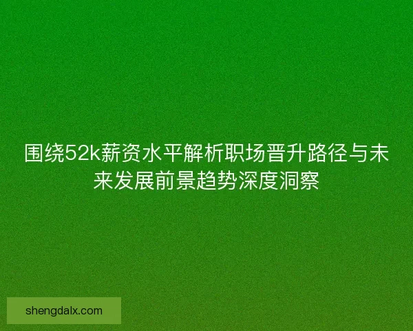 围绕52k薪资水平解析职场晋升路径与未来发展前景趋势深度洞察 围绕52k薪资水平解析职场晋升路径与未来发展前景趋势深度洞察