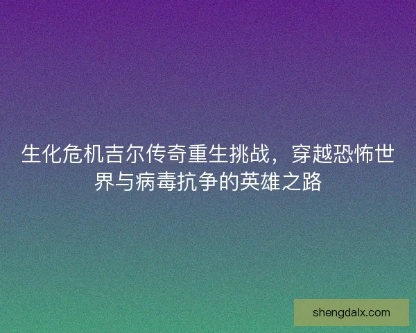 生化危机吉尔传奇重生挑战,穿越恐怖世界与病毒抗争的英雄之路 生化危机吉尔传奇重生挑战,穿越恐怖世界与病毒抗争的英雄之路