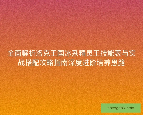全面解析洛克王国冰系精灵王技能表与实战搭配攻略指南深度进阶培养思路