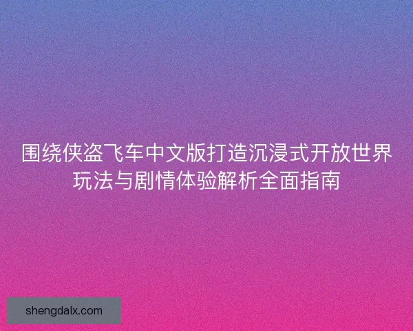围绕侠盗飞车中文版打造沉浸式开放世界玩法与剧情体验解析全面指南