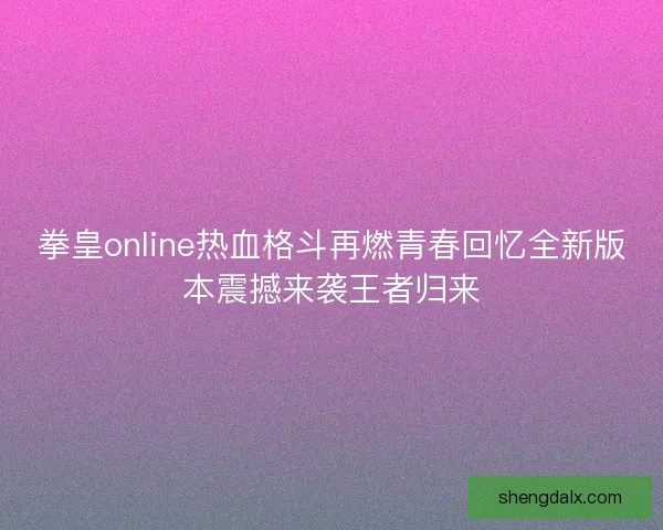 拳皇online热血格斗再燃青春回忆全新版本震撼来袭王者归来