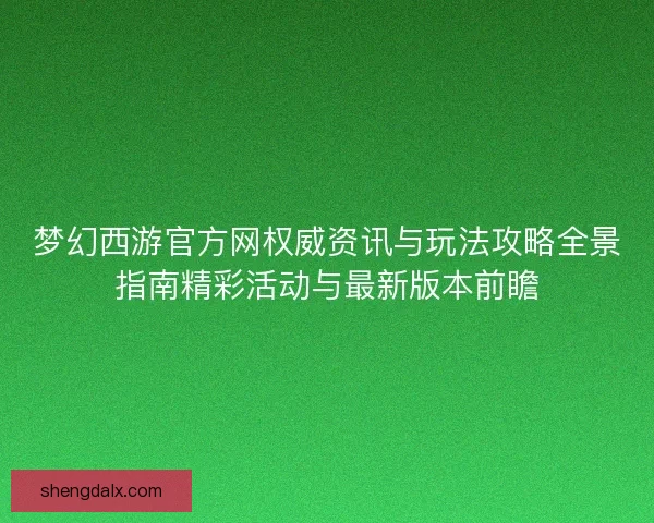 梦幻西游官方网权威资讯与玩法攻略全景指南精彩活动与最新版本前瞻