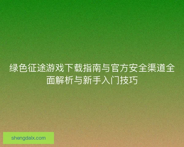 绿色征途游戏下载指南与官方安全渠道全面解析与新手入门技巧