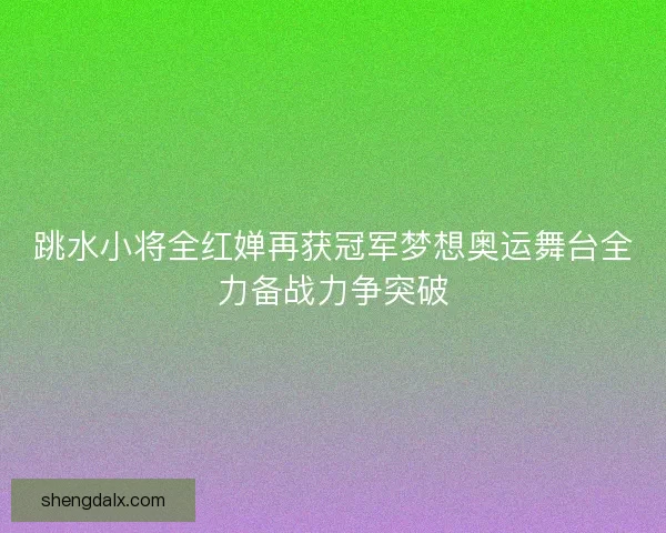跳水小将全红婵再获冠军梦想奥运舞台全力备战力争突破