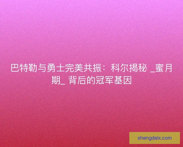 巴特勒与勇士完美共振：科尔揭秘 _蜜月期_ 背后的冠军基因