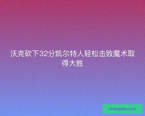 沃克砍下32分凯尔特人轻松击败魔术取得大胜