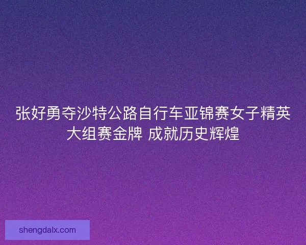 张好勇夺沙特公路自行车亚锦赛女子精英大组赛金牌 成就历史辉煌