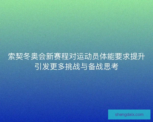 索契冬奥会新赛程对运动员体能要求提升引发更多挑战与备战思考