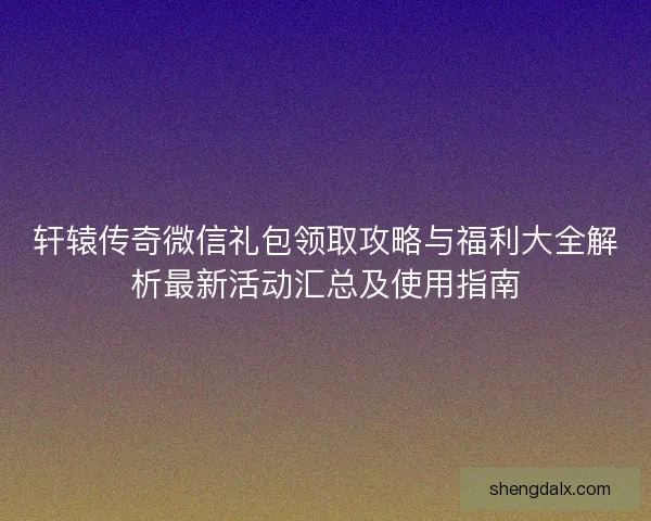轩辕传奇微信礼包领取攻略与福利大全解析最新活动汇总及使用指南