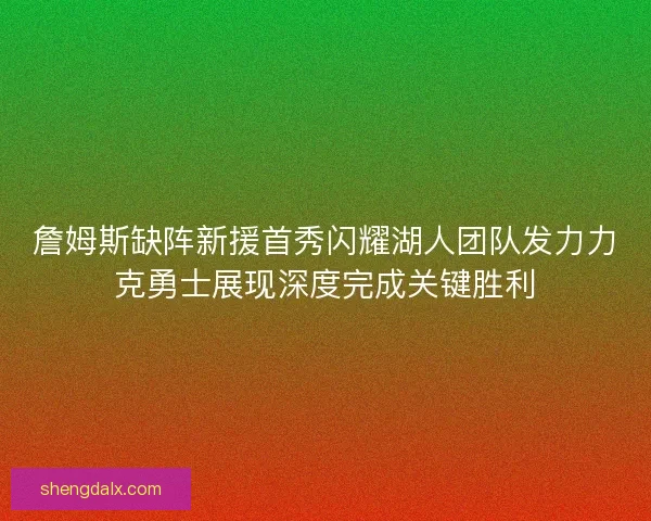 詹姆斯缺阵新援首秀闪耀湖人团队发力力克勇士展现深度完成关键胜利