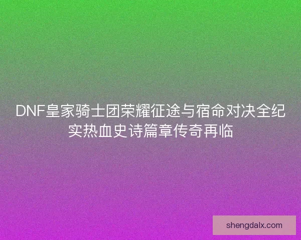 DNF皇家骑士团荣耀征途与宿命对决全纪实热血史诗篇章传奇再临