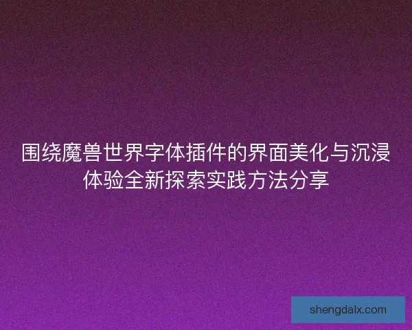 围绕魔兽世界字体插件的界面美化与沉浸体验全新探索实践方法分享