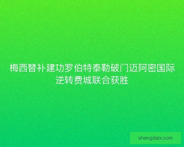 梅西替补建功罗伯特泰勒破门迈阿密国际逆转费城联合获胜