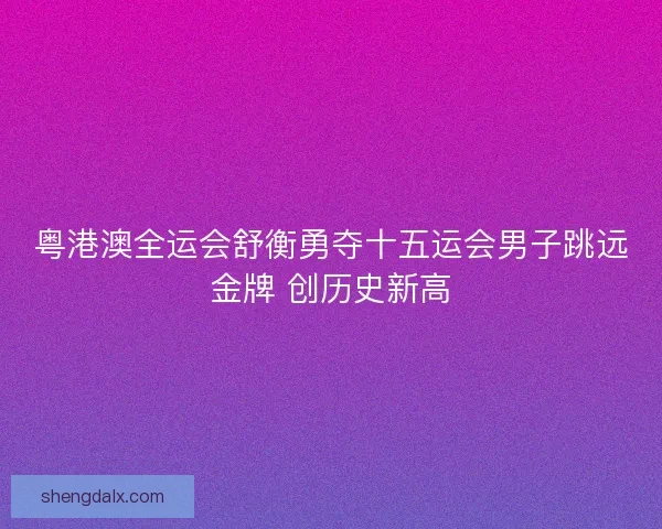 粤港澳全运会舒衡勇夺十五运会男子跳远金牌 创历史新高