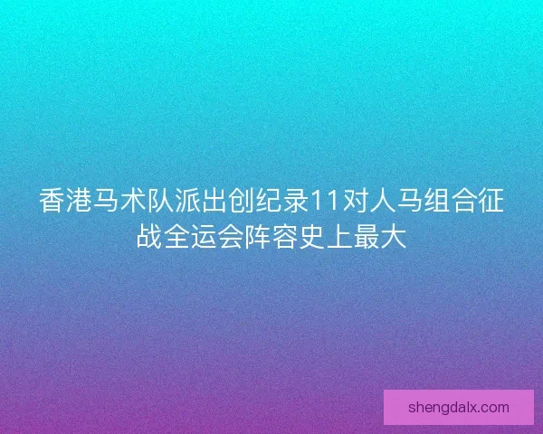 香港马术队派出创纪录11对人马组合征战全运会阵容史上最大