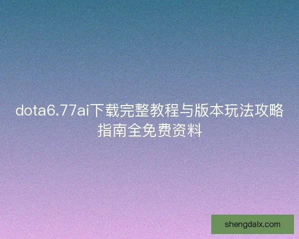 dota6.77ai下载完整教程与版本玩法攻略指南全免费资料