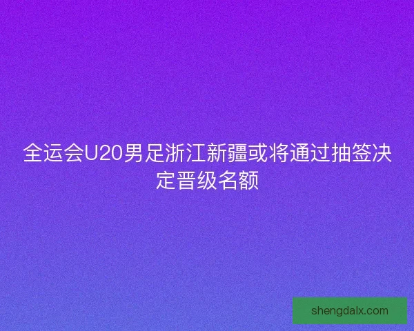 全运会U20男足浙江新疆或将通过抽签决定晋级名额