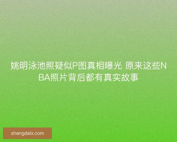 姚明泳池照疑似P图真相曝光 原来这些NBA照片背后都有真实故事