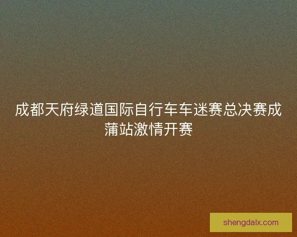成都天府绿道国际自行车车迷赛总决赛成蒲站激情开赛