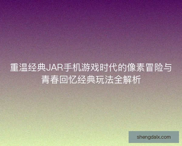 重温经典JAR手机游戏时代的像素冒险与青春回忆经典玩法全解析 重温经典JAR手机游戏时代的像素冒险与青春回忆经典玩法全解析