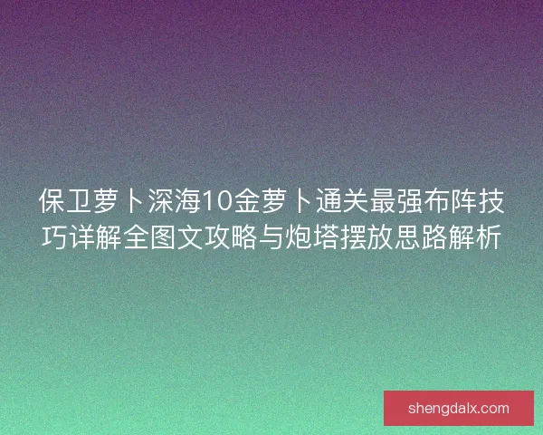 保卫萝卜深海10金萝卜通关最强布阵技巧详解全图文攻略与炮塔摆放思路解析
