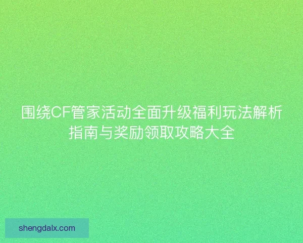 围绕CF管家活动全面升级福利玩法解析指南与奖励领取攻略大全
