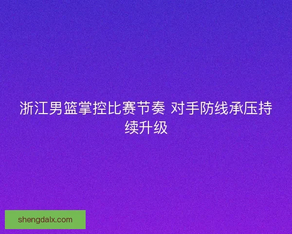 浙江男篮掌控比赛节奏 对手防线承压持续升级