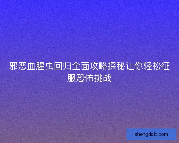 邪恶血腥虫回归全面攻略探秘让你轻松征服恐怖挑战