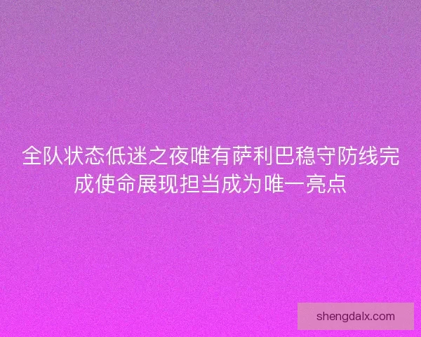 全队状态低迷之夜唯有萨利巴稳守防线完成使命展现担当成为唯一亮点