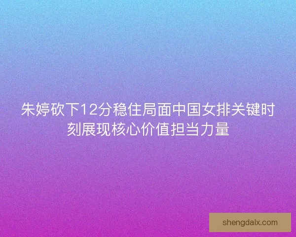 朱婷砍下12分稳住局面中国女排关键时刻展现核心价值担当力量 朱婷砍下12分稳住局面中国女排关键时刻展现核心价值担当力量