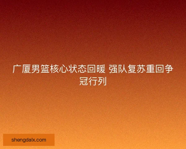 广厦男篮核心状态回暖 强队复苏重回争冠行列