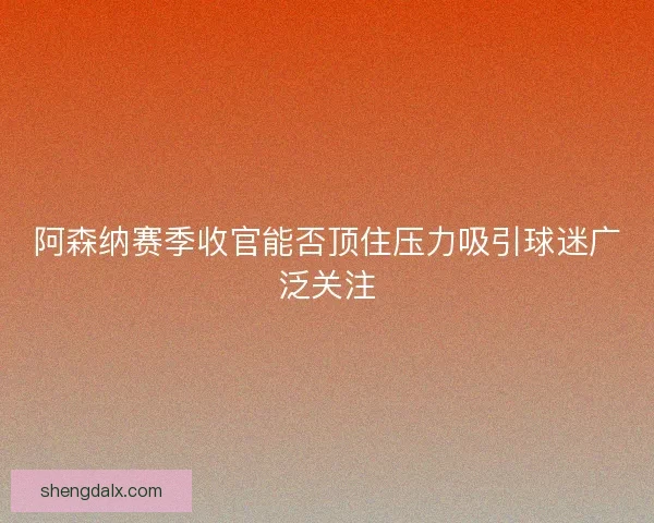 阿森纳赛季收官能否顶住压力吸引球迷广泛关注