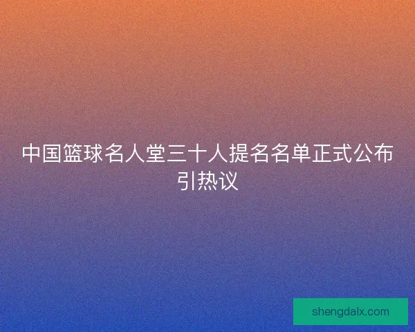 中国篮球名人堂三十人提名名单正式公布引热议