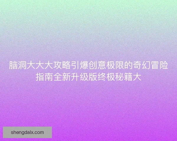 脑洞大大大攻略引爆创意极限的奇幻冒险指南全新升级版终极秘籍大
