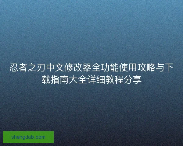 忍者之刃中文修改器全功能使用攻略与下载指南大全详细教程分享