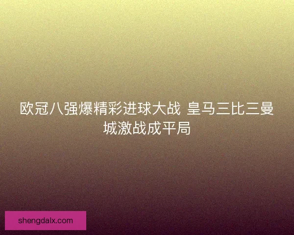 欧冠八强爆精彩进球大战 皇马三比三曼城激战成平局
