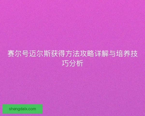 赛尔号迈尔斯获得方法攻略详解与培养技巧分析