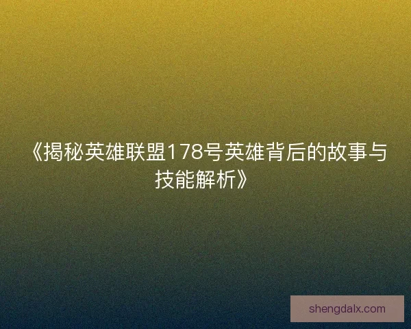 《揭秘英雄联盟178号英雄背后的故事与技能解析》