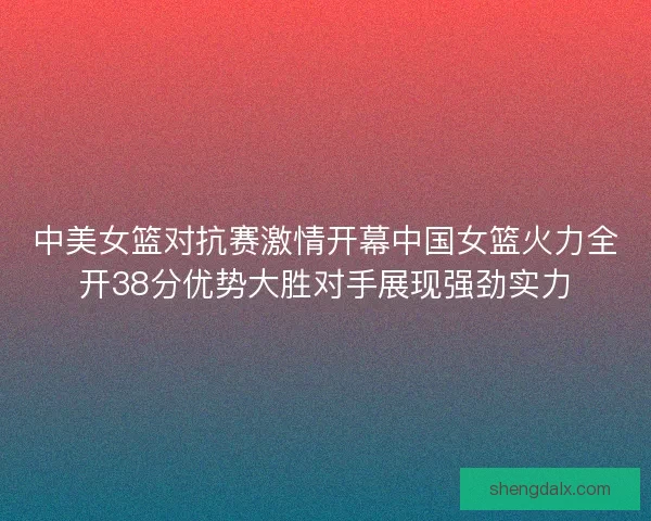 中美女篮对抗赛激情开幕中国女篮火力全开38分优势大胜对手展现强劲实力