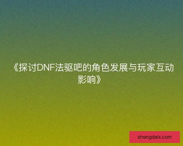 《探讨DNF法驱吧的角色发展与玩家互动影响》